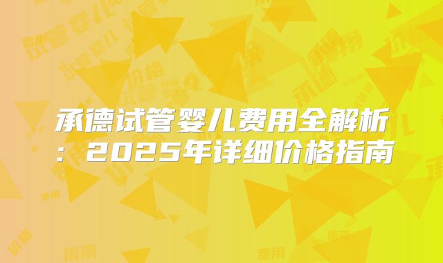 承德试管婴儿费用全解析：2025年详细价格指南
