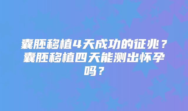 囊胚移植4天成功的征兆？囊胚移植四天能测出怀孕吗？