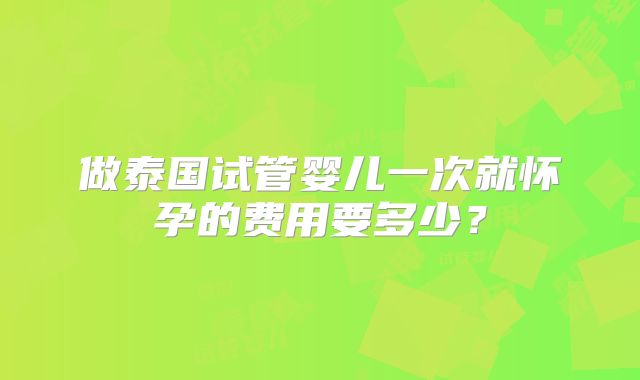 做泰国试管婴儿一次就怀孕的费用要多少？