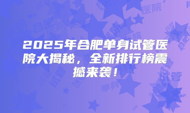 2025年合肥单身试管医院大揭秘，全新排行榜震撼来袭！