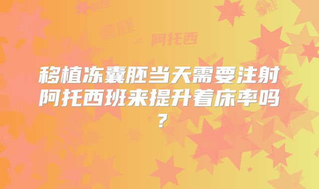 移植冻囊胚当天需要注射阿托西班来提升着床率吗？