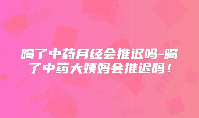 喝了中药月经会推迟吗-喝了中药大姨妈会推迟吗！