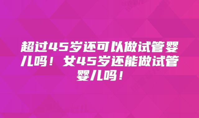 超过45岁还可以做试管婴儿吗！女45岁还能做试管婴儿吗！