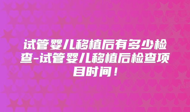 试管婴儿移植后有多少检查-试管婴儿移植后检查项目时间！