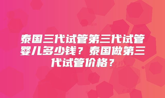 泰国三代试管第三代试管婴儿多少钱？泰国做第三代试管价格？