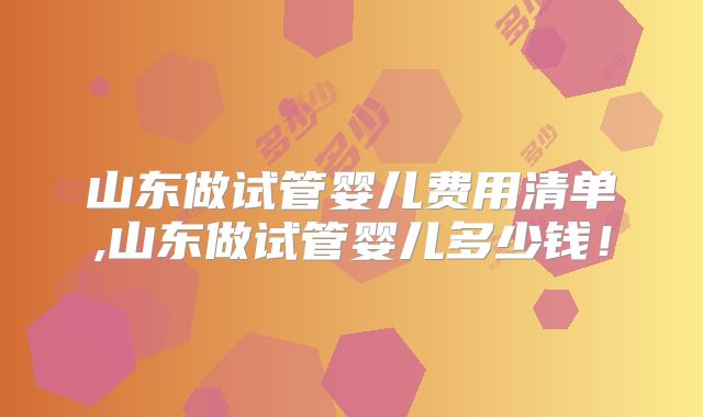 山东做试管婴儿费用清单,山东做试管婴儿多少钱！
