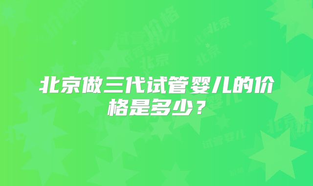 北京做三代试管婴儿的价格是多少？