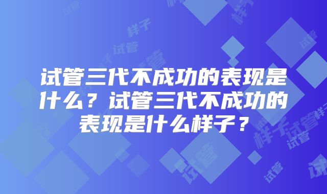 试管三代不成功的表现是什么？试管三代不成功的表现是什么样子？