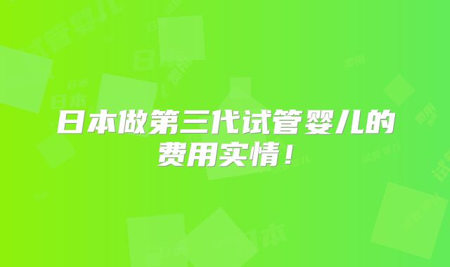 日本做第三代试管婴儿的费用实情!