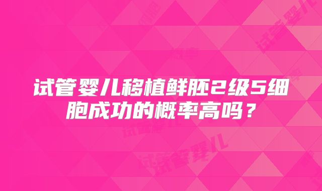试管婴儿移植鲜胚2级5细胞成功的概率高吗?