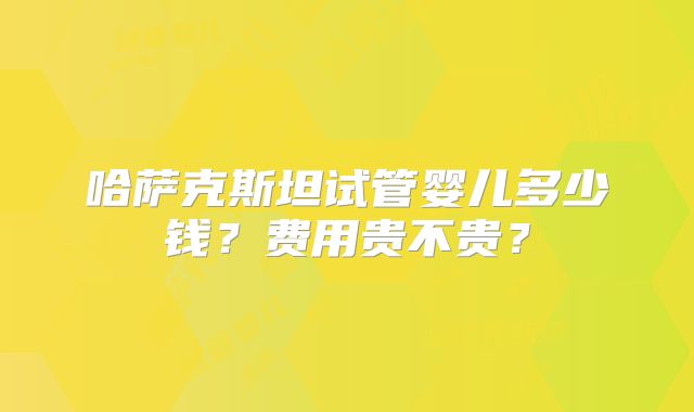 哈萨克斯坦试管婴儿多少钱?费用贵不贵?