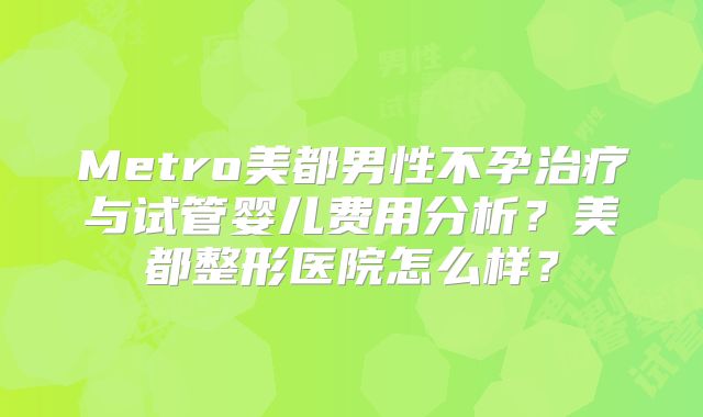 Metro美都男性不孕治疗与试管婴儿费用分析？美都整形医院怎么样？