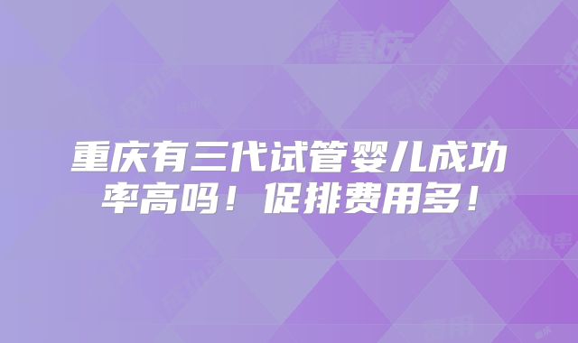 重庆有三代试管婴儿成功率高吗!促排费用多!