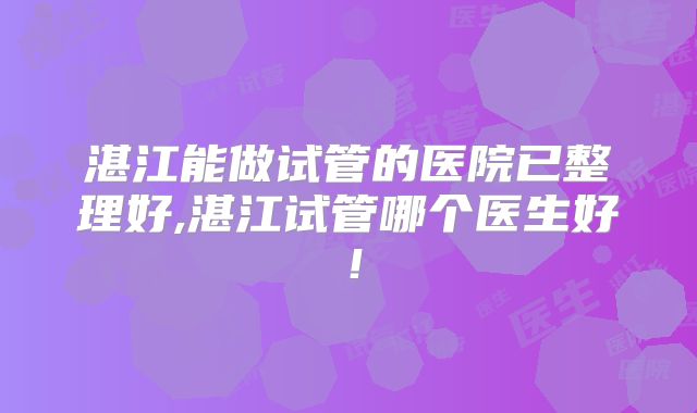 湛江能做试管的医院已整理好,湛江试管哪个医生好！