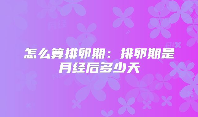 怎么算排卵期:排卵期是月经后多少天