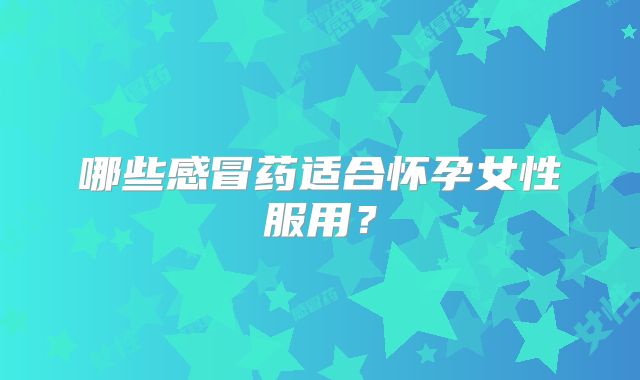 哪些感冒药适合怀孕女性服用?