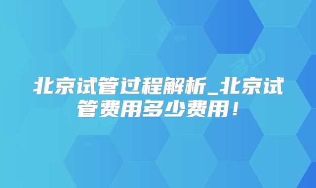 北京试管过程解析_北京试管费用多少费用！