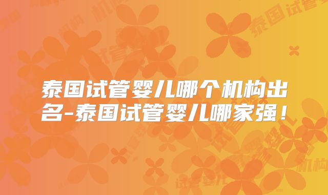 泰国试管婴儿哪个机构出名-泰国试管婴儿哪家强！