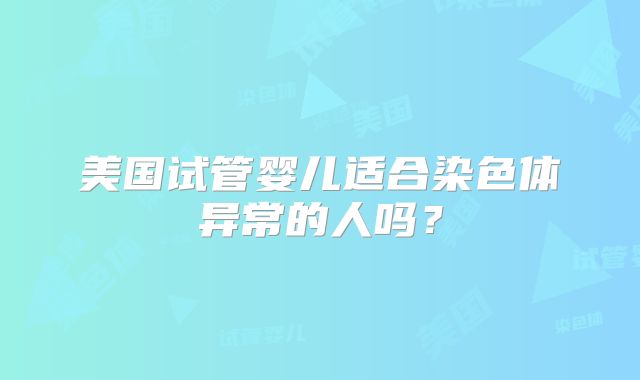 美国试管婴儿适合染色体异常的人吗?
