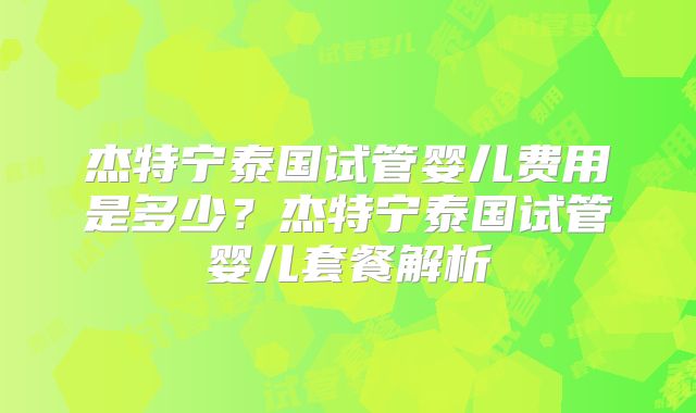 杰特宁泰国试管婴儿费用是多少？杰特宁泰国试管婴儿套餐解析