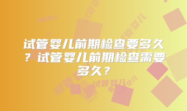 试管婴儿前期检查要多久？试管婴儿前期检查需要多久？