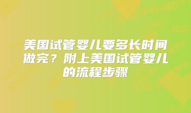 美国试管婴儿要多长时间做完?附上美国试管婴儿的流程步骤
