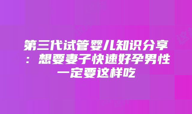 第三代试管婴儿知识分享：想要妻子快速好孕男性一定要这样吃
