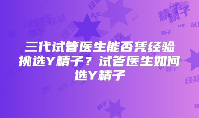 三代试管医生能否凭经验挑选Y精子？试管医生如何选Y精子