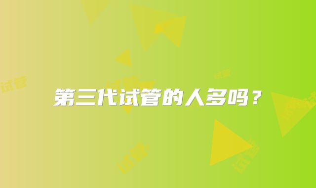 第三代试管的人多吗?