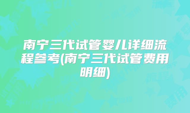 南宁三代试管婴儿详细流程参考(南宁三代试管费用明细)