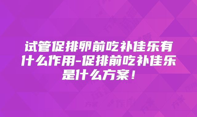 试管促排卵前吃补佳乐有什么作用-促排前吃补佳乐是什么方案!