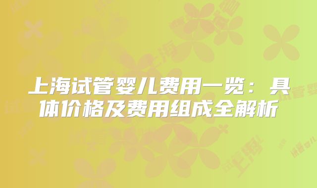 上海试管婴儿费用一览：具体价格及费用组成全解析