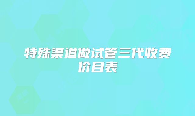 特殊渠道做试管三代收费价目表