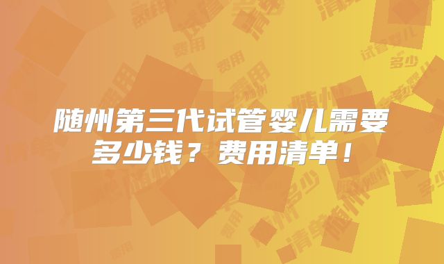 随州第三代试管婴儿需要多少钱?费用清单!