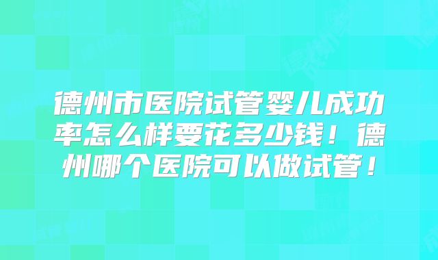德州市医院试管婴儿成功率怎么样要花多少钱!德州哪个医院可以做试管!