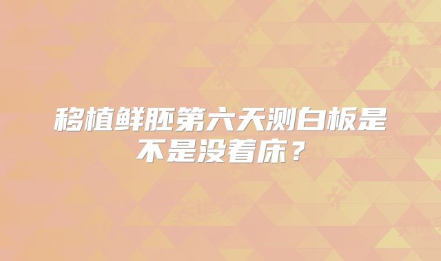 移植鲜胚第六天测白板是不是没着床?