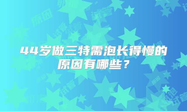 44岁做三特需泡长得慢的原因有哪些?
