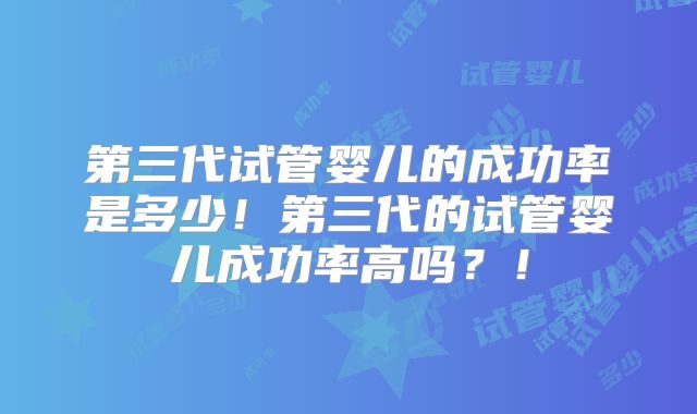 第三代试管婴儿的成功率是多少！第三代的试管婴儿成功率高吗？！