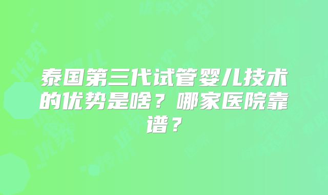 泰国第三代试管婴儿技术的优势是啥？哪家医院靠谱？