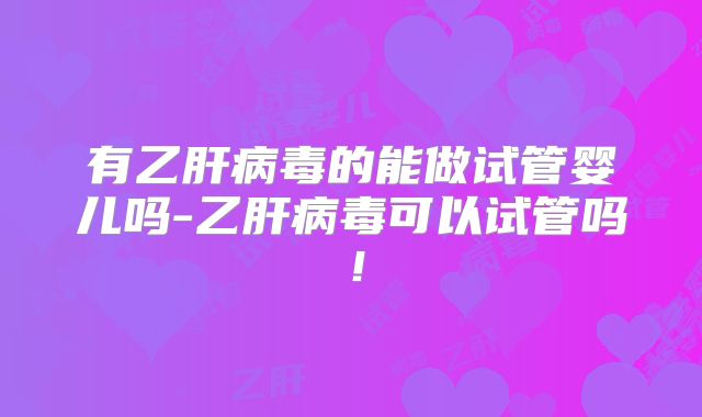 有乙肝病毒的能做试管婴儿吗-乙肝病毒可以试管吗!