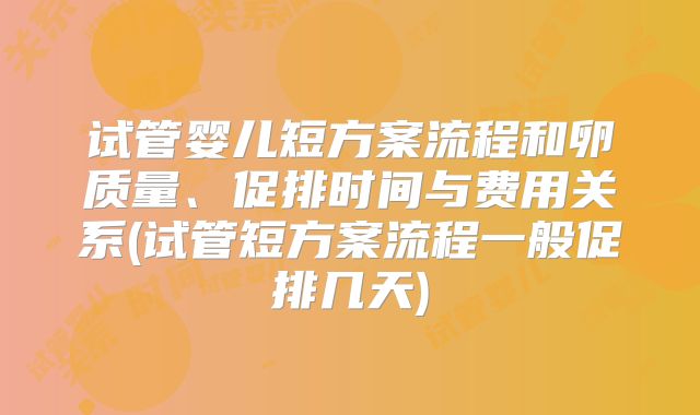 试管婴儿短方案流程和卵质量、促排时间与费用关系(试管短方案流程一般促排几天)