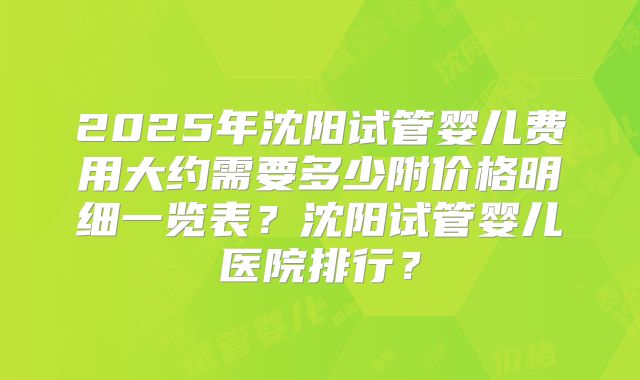 2025年沈阳试管婴儿费用大约需要多少附价格明细一览表?沈阳试管婴儿医院排行?