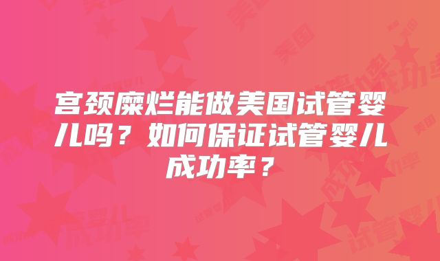 宫颈糜烂能做美国试管婴儿吗?如何保证试管婴儿成功率?