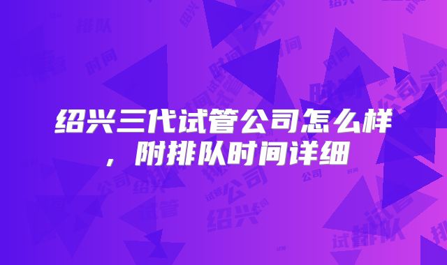 绍兴三代试管公司怎么样，附排队时间详细