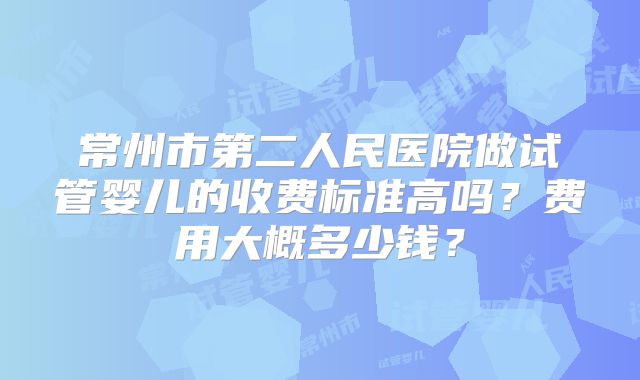 常州市第二人民医院做试管婴儿的收费标准高吗?费用大概多少钱?