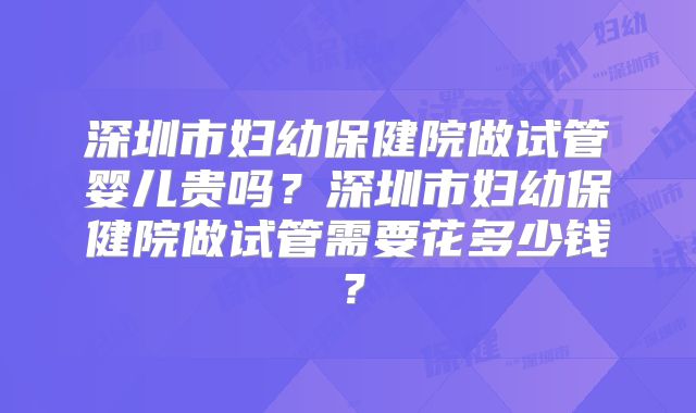 深圳市妇幼保健院做试管婴儿贵吗?深圳市妇幼保健院做试管需要花多少钱?