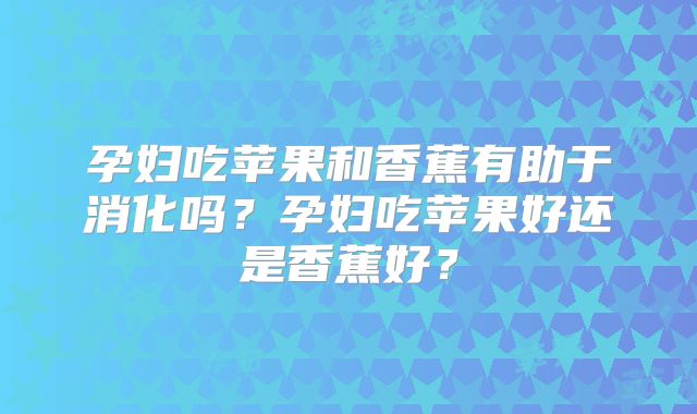 孕妇吃苹果和香蕉有助于消化吗?孕妇吃苹果好还是香蕉好?