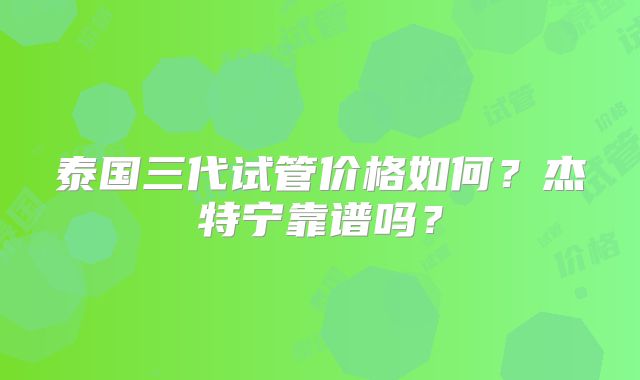 泰国三代试管价格如何？杰特宁靠谱吗？