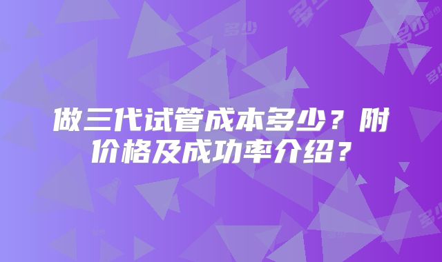 做三代试管成本多少？附价格及成功率介绍？