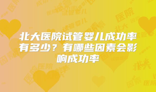 北大医院试管婴儿成功率有多少?有哪些因素会影响成功率